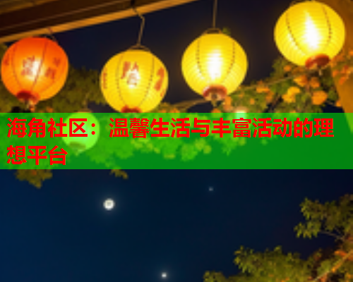 海角社区：温馨生活与丰富活动的理想平台