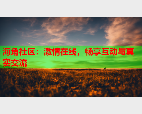 海角社区：激情在线，畅享互动与真实交流