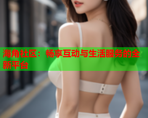 海角社区：畅享互动与生活服务的全新平台