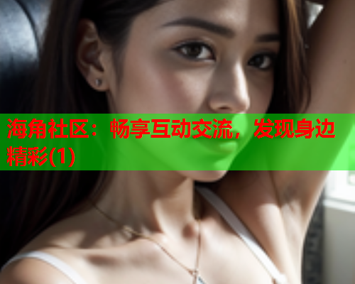 海角社区：畅享互动交流，发现身边精彩(1)