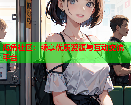 海角社区：畅享优质资源与互动交流平台