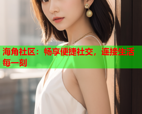 海角社区：畅享便捷社交，连接生活每一刻