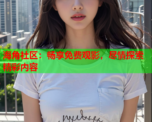 海角社区：畅享免费观影，尽情探索精彩内容
