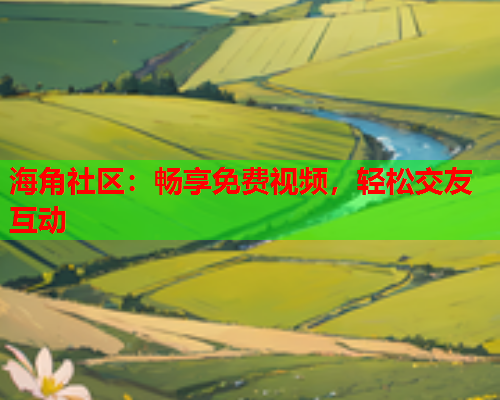 海角社区：畅享免费视频，轻松交友互动