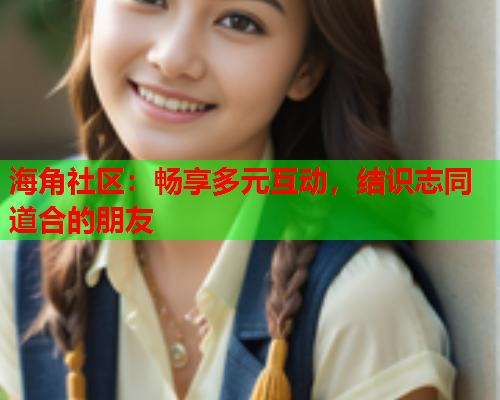 海角社区：畅享多元互动，结识志同道合的朋友  第2张