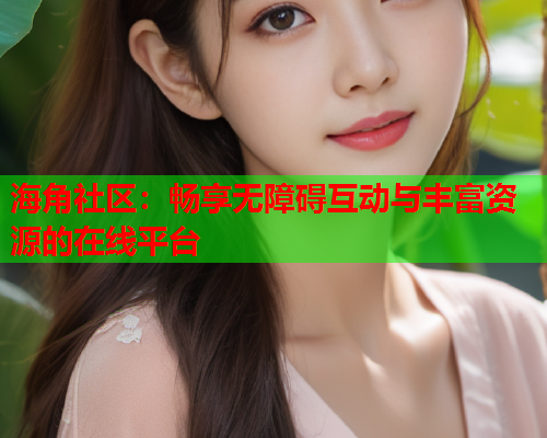 海角社区：畅享无障碍互动与丰富资源的在线平台