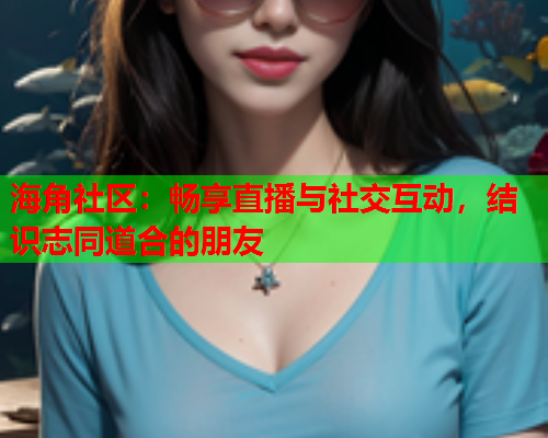 海角社区：畅享直播与社交互动，结识志同道合的朋友  第2张