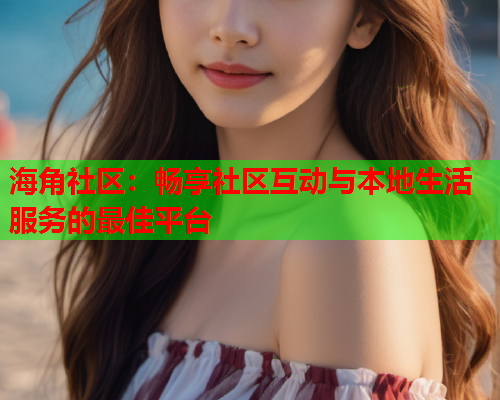 海角社区：畅享社区互动与本地生活服务的最佳平台