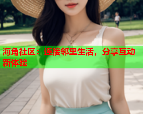 海角社区：连接邻里生活，分享互动新体验