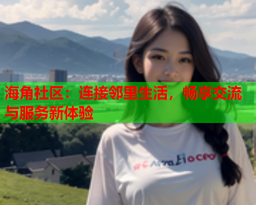 海角社区：连接邻里生活，畅享交流与服务新体验