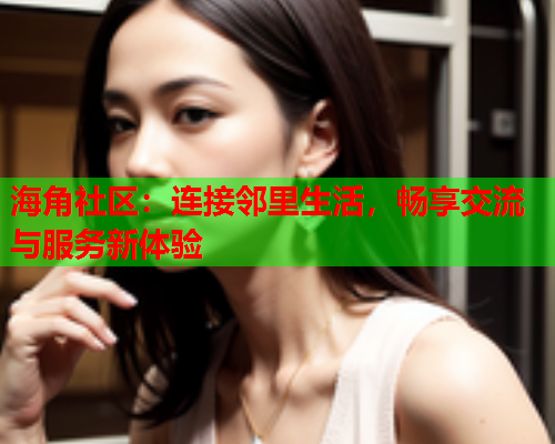 海角社区：连接邻里生活，畅享交流与服务新体验  第2张