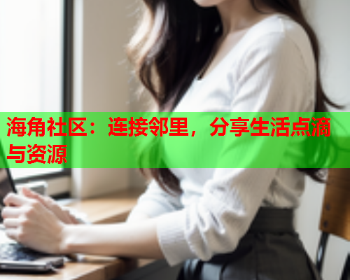 海角社区：连接邻里，分享生活点滴与资源