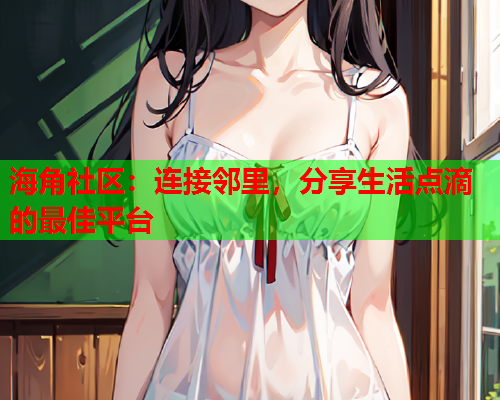 海角社区：连接邻里，分享生活点滴的最佳平台