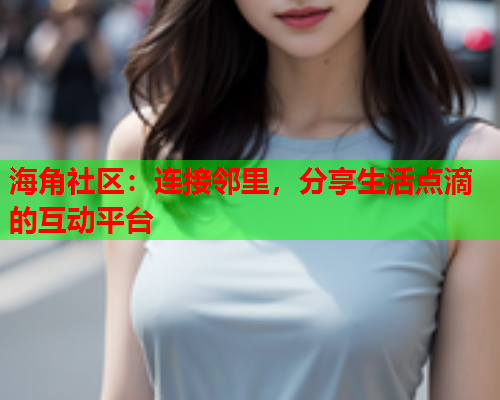 海角社区：连接邻里，分享生活点滴的互动平台