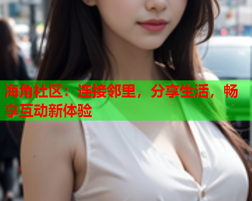 海角社区：连接邻里，分享生活，畅享互动新体验