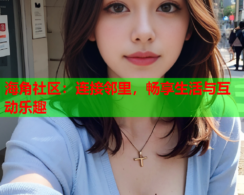 海角社区：连接邻里，畅享生活与互动乐趣