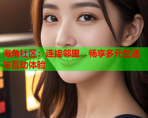 海角社区：连接邻里，畅享多元生活与互动体验