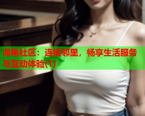 海角社区：连接邻里，畅享生活服务与互动体验(1)