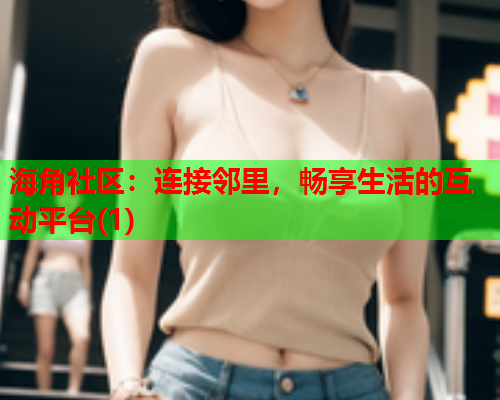 海角社区：连接邻里，畅享生活的互动平台(1)