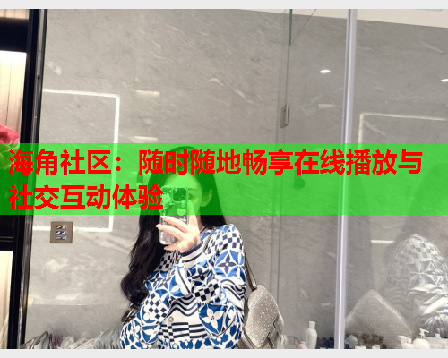 海角社区：随时随地畅享在线播放与社交互动体验