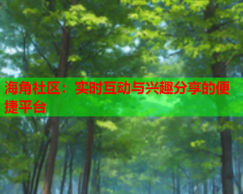 海角社区：实时互动与兴趣分享的便捷平台