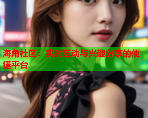 海角社区：实时互动与兴趣分享的便捷平台  第2张