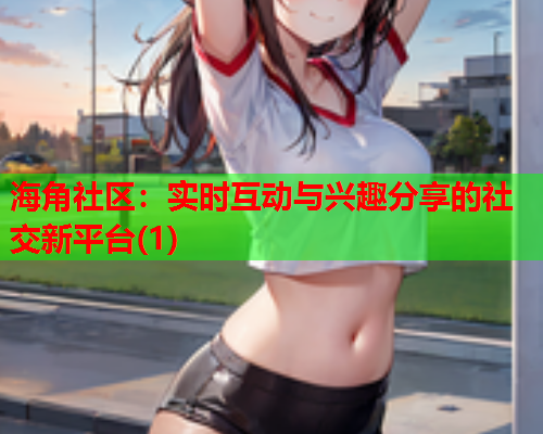 海角社区：实时互动与兴趣分享的社交新平台(1)  第2张