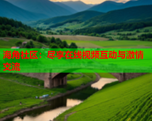 海角社区：尽享在线视频互动与激情交流