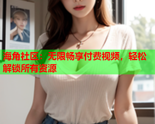 海角社区：无限畅享付费视频，轻松解锁所有资源