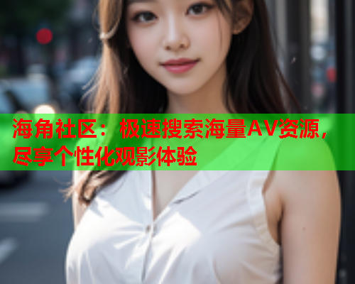 海角社区：极速搜索海量AV资源，尽享个性化观影体验