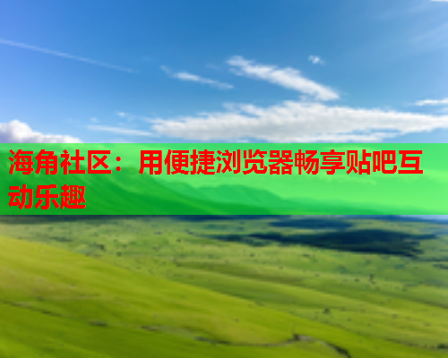 海角社区：用便捷浏览器畅享贴吧互动乐趣