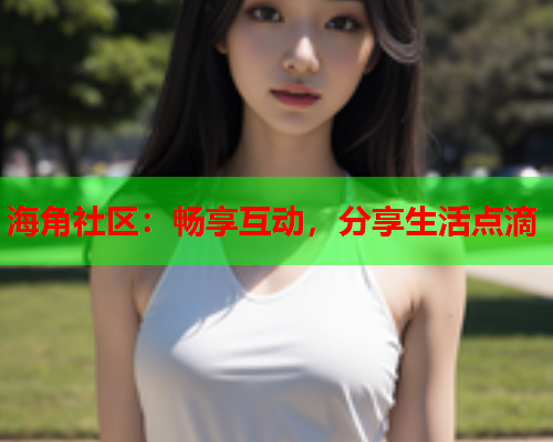 海角社区：畅享互动，分享生活点滴