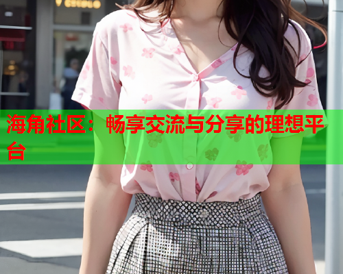 海角社区：畅享交流与分享的理想平台