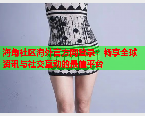 海角社区海外官方网登录：畅享全球资讯与社交互动的最佳平台