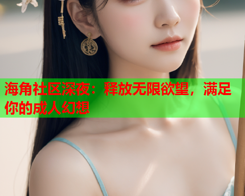 海角社区深夜：释放无限欲望，满足你的成人幻想