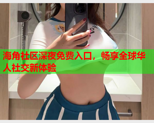 海角社区深夜免费入口，畅享全球华人社交新体验