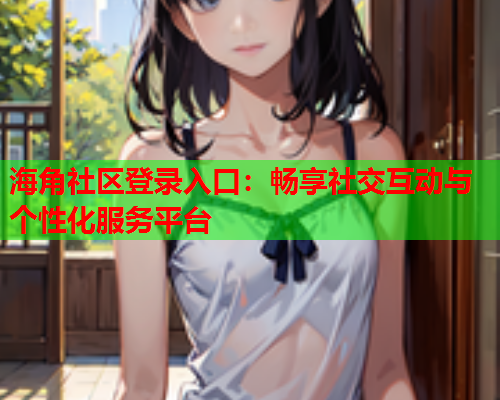 海角社区登录入口：畅享社交互动与个性化服务平台  第2张