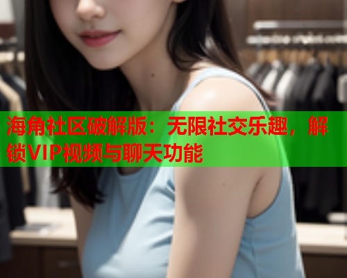 海角社区破解版：无限社交乐趣，解锁VIP视频与聊天功能