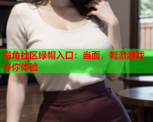 海角社区绿帽入口：当面，刺激游戏等你体验  第2张