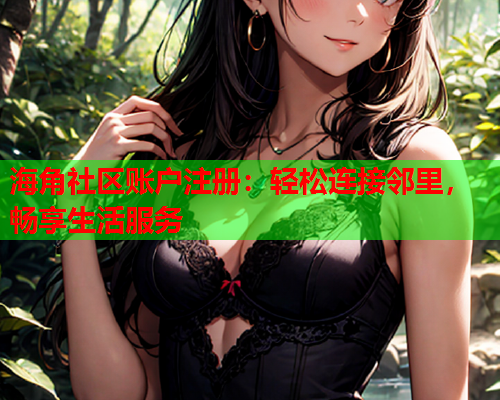 海角社区账户注册：轻松连接邻里，畅享生活服务
