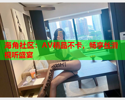 海角社区：AV精品不卡，畅享丝滑视听盛宴