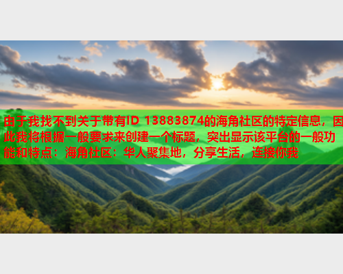 由于我找不到关于带有ID 13883874的海角社区的特定信息，因此我将根据一般要求来创建一个标题，突出显示该平台的一般功能和特点：海角社区：华人聚集地，分享生活，连接你我  第2张