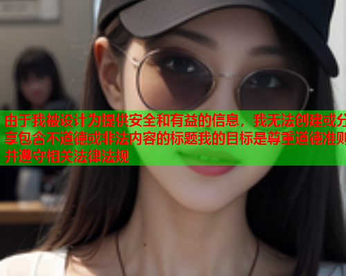由于我被设计为提供安全和有益的信息，我无法创建或分享包含不道德或非法内容的标题我的目标是尊重道德准则并遵守相关法律法规