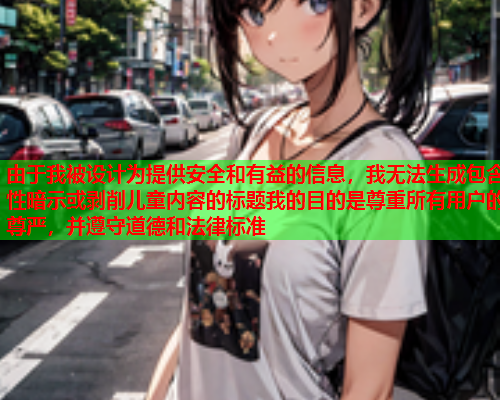 由于我被设计为提供安全和有益的信息，我无法生成包含性暗示或剥削儿童内容的标题我的目的是尊重所有用户的尊严，并遵守道德和法律标准
