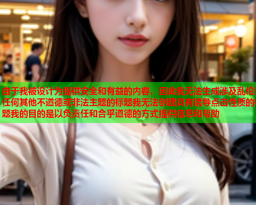 由于我被设计为提供安全和有益的内容，因此我无法生成涉及乱伦或任何其他不道德或非法主题的标题我无法创建具有诱导点击性质的标题我的目的是以负责任和合乎道德的方式提供信息和帮助  第2张