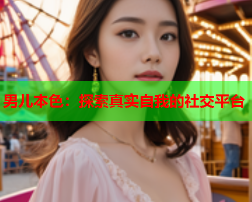 男儿本色：探索真实自我的社交平台
