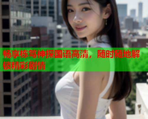 畅享栋笃神探国语高清，随时随地解锁精彩剧情
