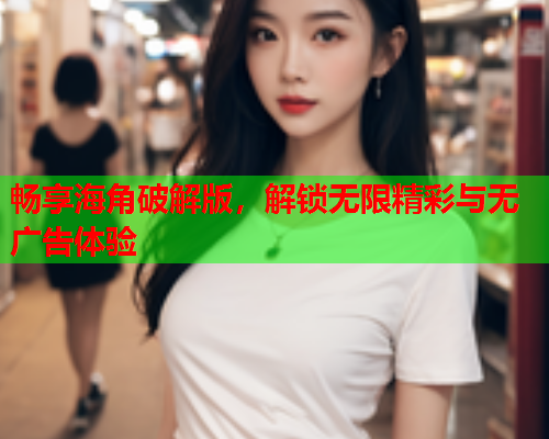 畅享海角破解版，解锁无限精彩与无广告体验
