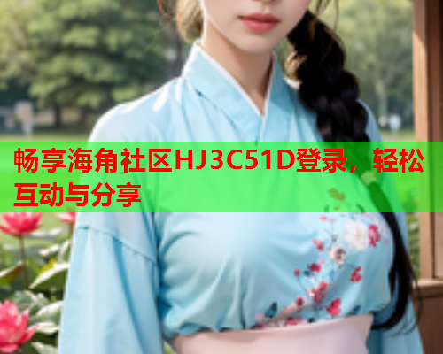 畅享海角社区HJ3C51D登录，轻松互动与分享