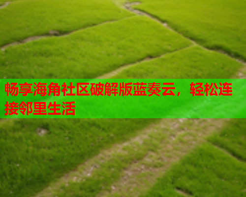 畅享海角社区破解版蓝奏云，轻松连接邻里生活